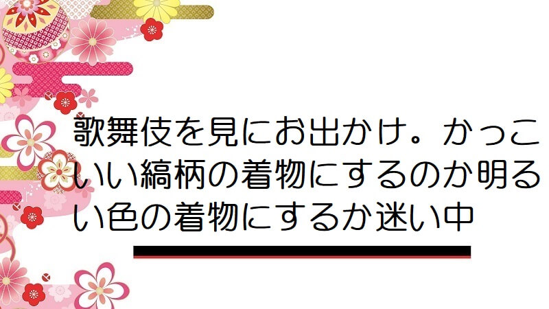 歌舞伎を見にお出かけ。かっこいい縞柄の着物にするのか明るい色の着物にするか迷い中