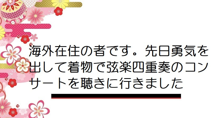 海外在住の者です。先日勇気を出して着物で弦楽四重奏のコンサートを聴きに行きました