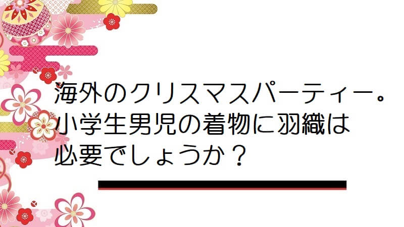 海外のクリスマスパーティー。小学生男児の着物に羽織は必要でしょうか？