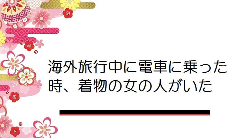 海外旅行中に電車に乗った時、着物の女の人がいた