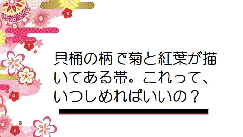 貝桶の柄で菊と紅葉が描いてある帯。これって、いつしめればいいの？