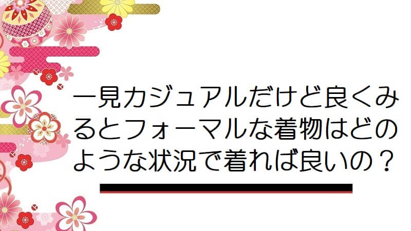 一見カジュアルだけど良くみるとフォーマルな着物はどのような状況で着れば良いの？