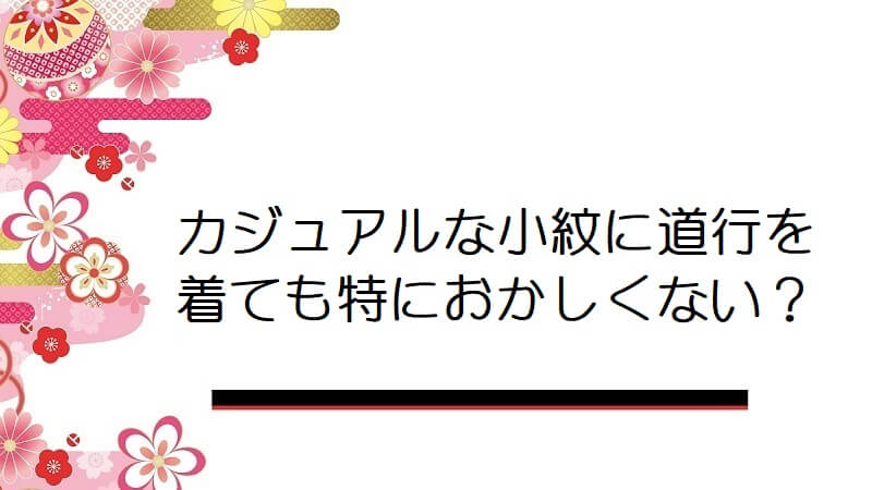 カジュアルな小紋に道行を着ても特におかしくない？