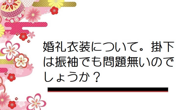 婚礼衣装について。掛下は振袖でも問題無いのでしょうか？