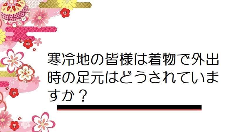 寒冷地の皆様は着物で外出時の足元はどうされていますか？