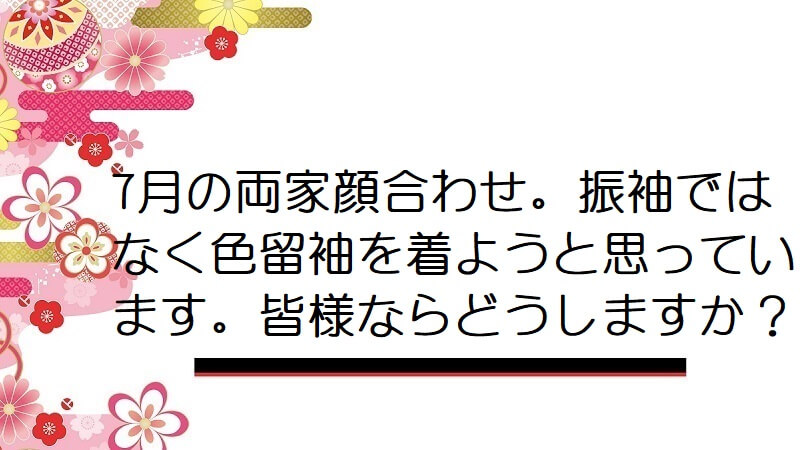 7月の両家顔合わせ。振袖ではなく色留袖を着ようと思っています。皆様ならどうしますか？