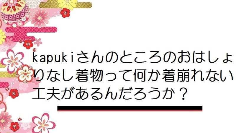 kapukiさんのところのおはしょりなし着物って何か着崩れない工夫があるんだろうか？