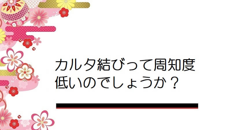 カルタ結びって周知度低いのでしょうか？