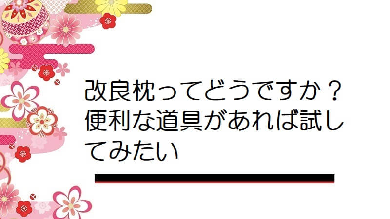 改良枕ってどうですか？便利な道具があれば試してみたい