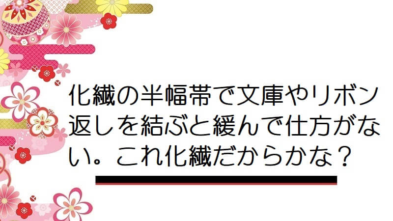 化繊の半幅帯で文庫やリボン返しを結ぶと緩んで仕方がない。これ化繊だからかな？