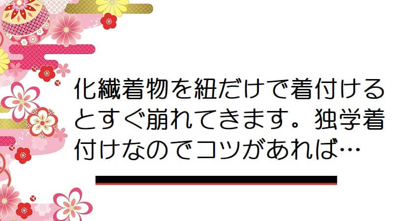 化繊着物を紐だけで着付けるとすぐ崩れてきます。独学着付けなのでコツがあれば…