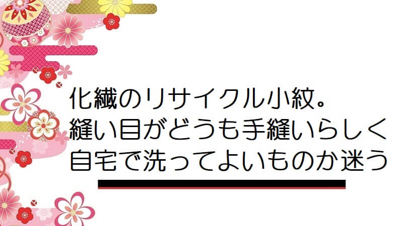 化繊のリサイクル小紋。縫い目がどうも手縫いらしく自宅で洗ってよいものか迷う