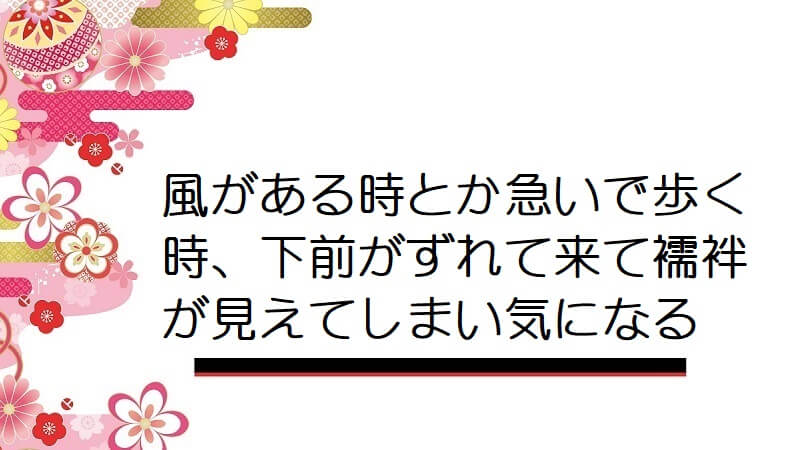 風がある時とか急いで歩く時、下前がずれて来て襦袢が見えてしまい気になる