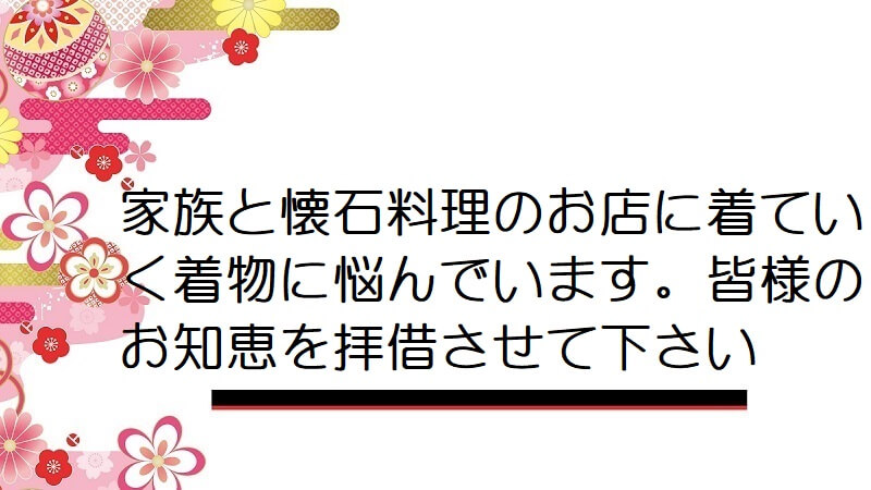 家族と懐石料理のお店に着ていく着物に悩んでいます。皆様のお知恵を拝借させて下さい