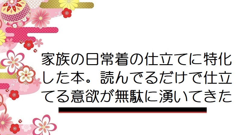 家族の日常着の仕立てに特化した本。読んでるだけで仕立てる意欲が無駄に湧いてきた