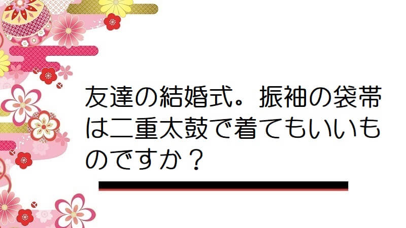 友達の結婚式。振袖の袋帯は二重太鼓で着てもいいものですか？