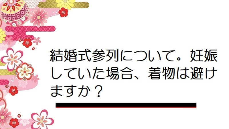 結婚式参列について。妊娠していた場合、着物は避けますか？