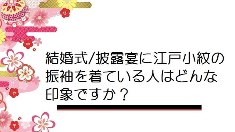 結婚式/披露宴に江戸小紋の振袖を着ている人はどんな印象ですか？