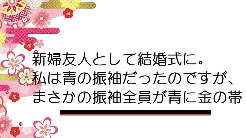 新婦友人として結婚式に。私は青の振袖だったのですが、まさかの振袖全員が青に金の帯