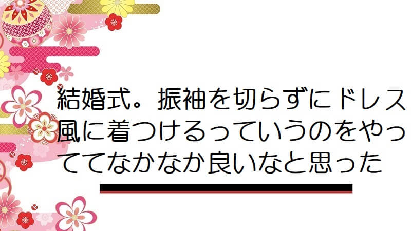 結婚式。振袖を切らずにドレス風に着つけるっていうのをやっててなかなか良いなと思った