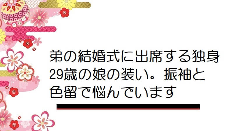 弟の結婚式に出席する独身29歳の娘の装い。振袖と色留で悩んでいます