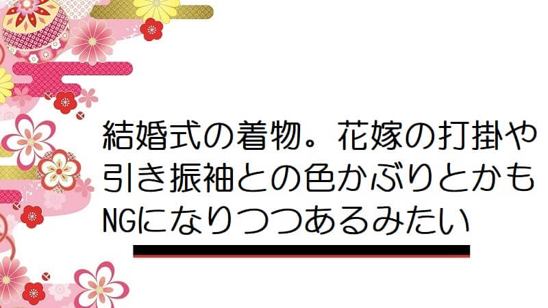 結婚式の着物。花嫁の打掛や引き振袖との色かぶりとかもNGになりつつあるみたい