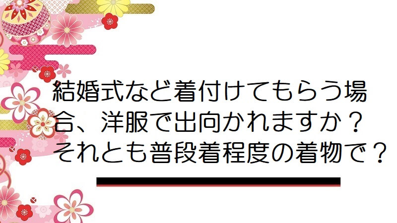 結婚式など着付けてもらう場合、洋服で出向かれますか？それとも普段着程度の着物で？