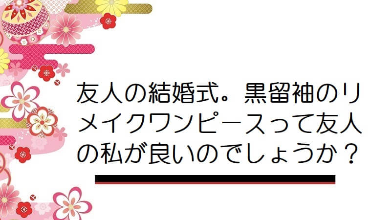 友人の結婚式。黒留袖のリメイクワンピースって友人の私が良いのでしょうか？