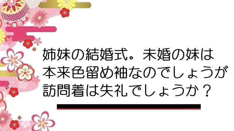 姉妹の結婚式。未婚の妹は本来色留め袖なのでしょうが訪問着は失礼でしょうか？