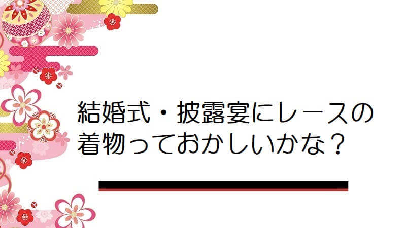 結婚式・披露宴にレースの着物っておかしいかな？