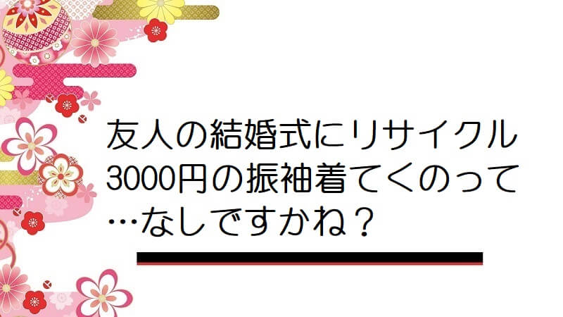 【画像】友人の結婚式にリサイクル3000円の振袖着てくのって…なしですかね？