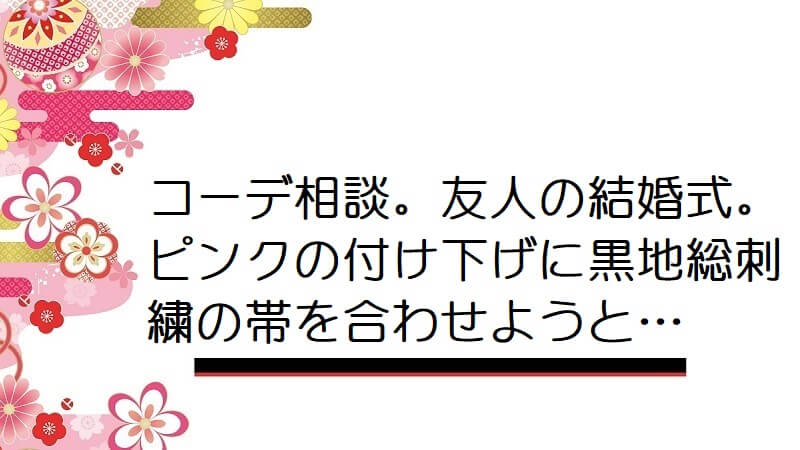 【画像】コーデ相談。友人の結婚式。ピンクの付け下げに黒地総刺繍の帯を合わせようと…