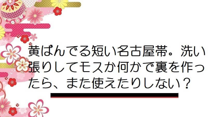 黄ばんでる短い名古屋帯。洗い張りしてモスか何かで裏を作ったら、また使えたりしない？