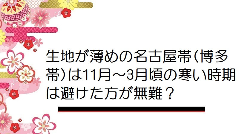 生地が薄めの名古屋帯(博多帯)は11月～3月頃の寒い時期は避けた方が無難？