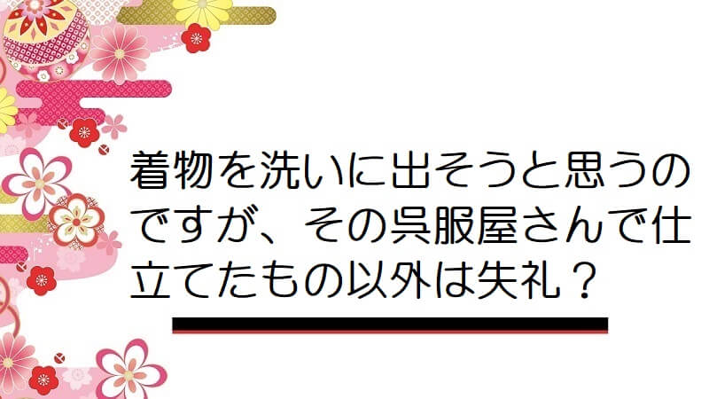 着物を洗いに出そうと思うのですが、その呉服屋さんで仕立てたもの以外は失礼？