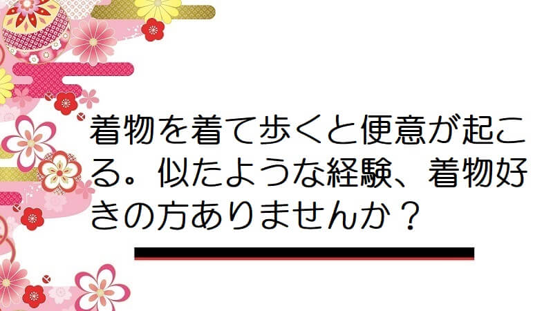 着物を着て歩くと便意が起こる。似たような経験、着物好きの方ありませんか？