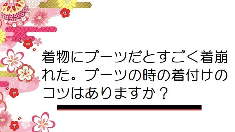 着物にブーツだとすごく着崩れた。ブーツの時の着付けのコツはありますか？