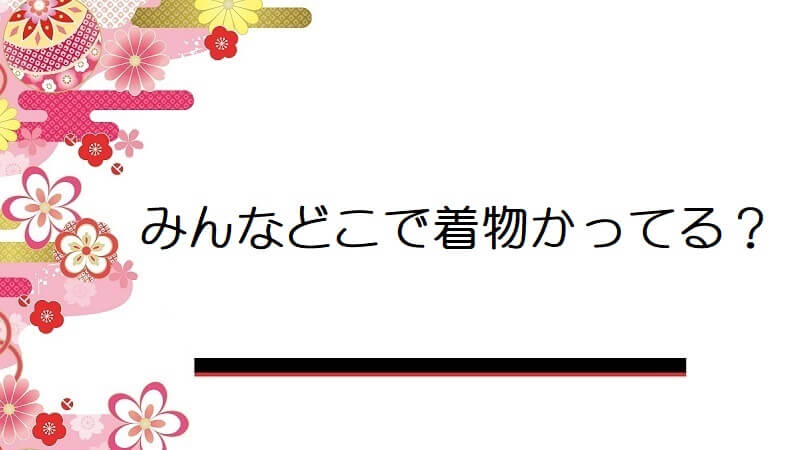 みんなどこで着物かってる？