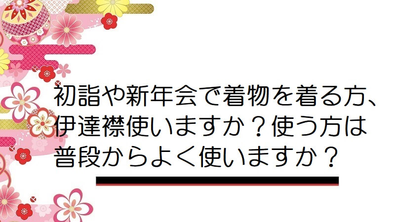 初詣や新年会で着物を着る方、伊達襟使いますか？使う方は普段からよく使いますか？