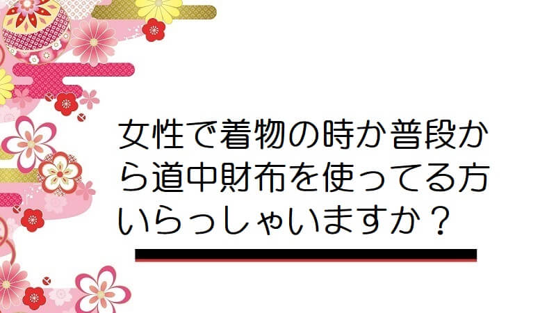 女性で着物の時か普段から道中財布を使ってる方いらっしゃいますか？