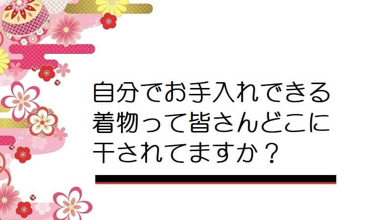 自分でお手入れできる着物って皆さんどこに干されてますか？