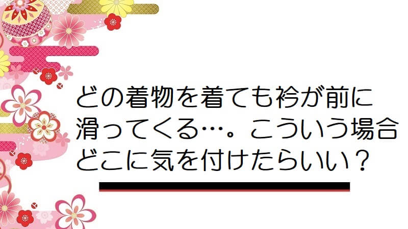 どの着物を着ても衿が前に滑ってくる…。こういう場合どこに気を付けたらいい？【着付け】