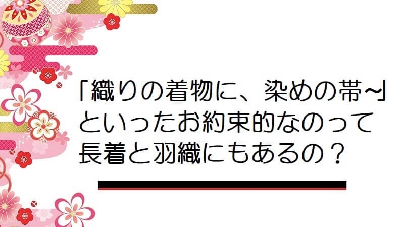 よく聞く『織りの着物に、染めの帯〜』といったお約束的なのって長着と羽織にもあるの？