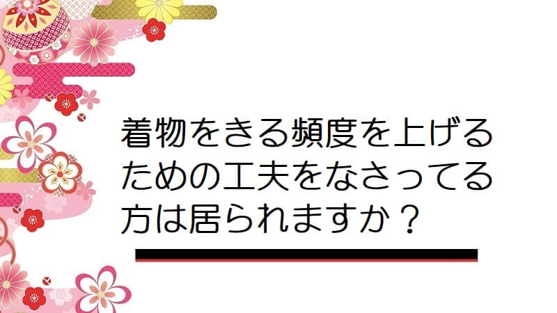 着物をきる頻度を上げるための工夫をなさってる方は居られますか？