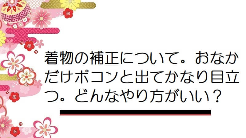 着物の補正について。おなかだけポコンと出てかなり目立つ。どんなやり方がいい？