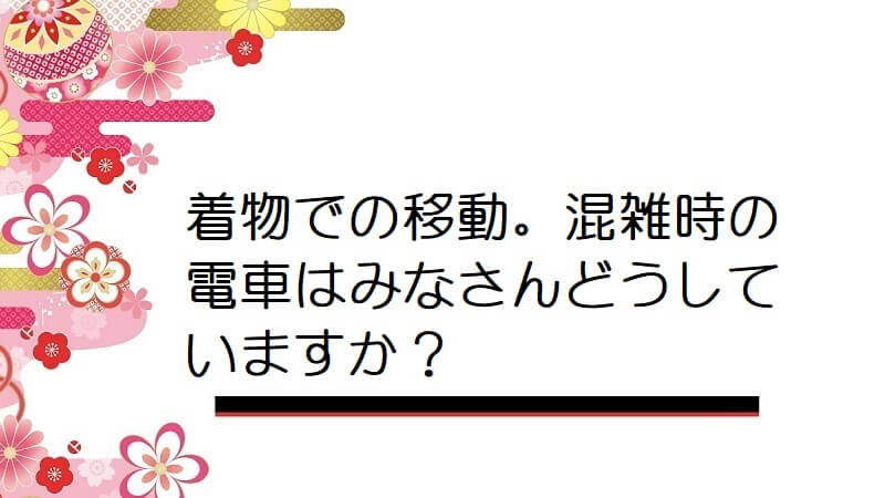 着物での移動。混雑時の電車はみなさんどうしていますか？