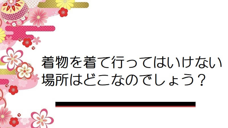 着物を着て行ってはいけない場所はどこなのでしょう？