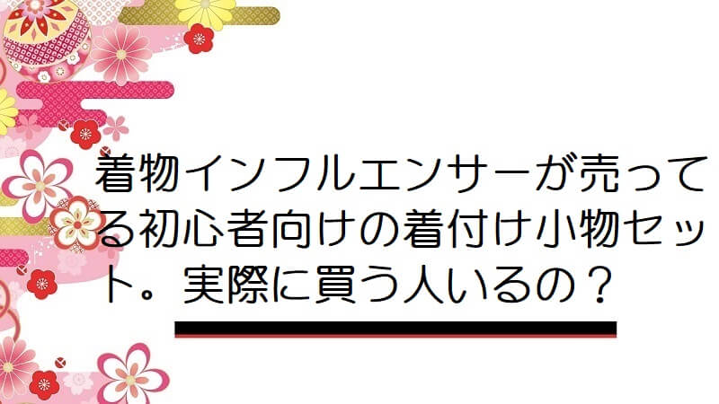 着物インフルエンサーが売ってる初心者向けの着付け小物セット。実際に買う人いるの？