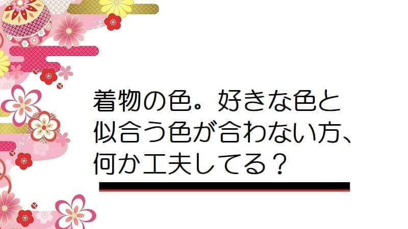 着物の色。好きな色と似合う色が合わない方、何か工夫してる？