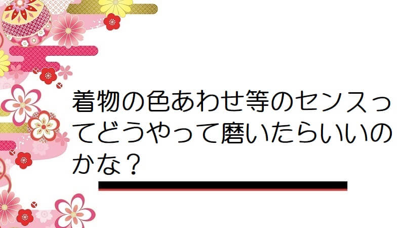 着物の色あわせ等のセンスってどうやって磨いたらいいのかな？